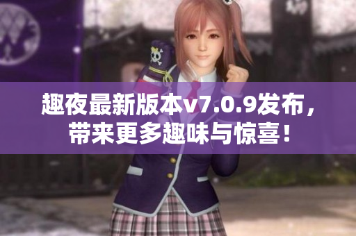 趣夜最新版本v7.0.9发布，带来更多趣味与惊喜！