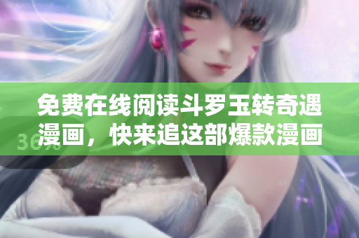 免费在线阅读斗罗玉转奇遇漫画，快来追这部爆款漫画！