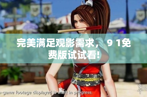 完美满足观影需求， 9 1免费版试试看!