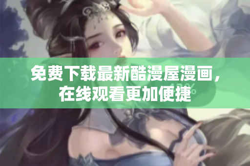免费下载最新酷漫屋漫画，在线观看更加便捷