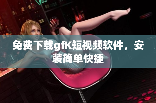 免费下载gfK短视频软件，安装简单快捷