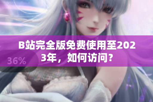 B站完全版免费使用至2023年，如何访问？