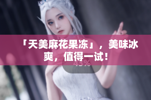 「天美麻花果冻」，美味冰爽，值得一试！