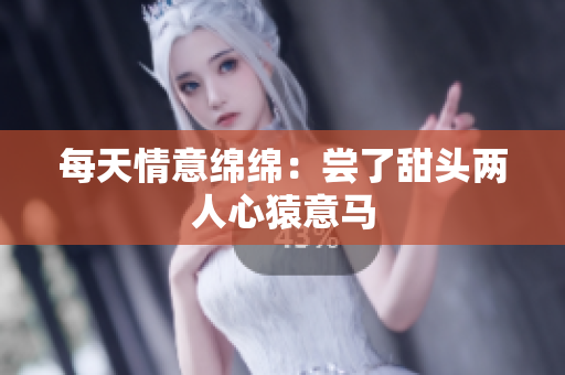 每天情意绵绵：尝了甜头两人心猿意马