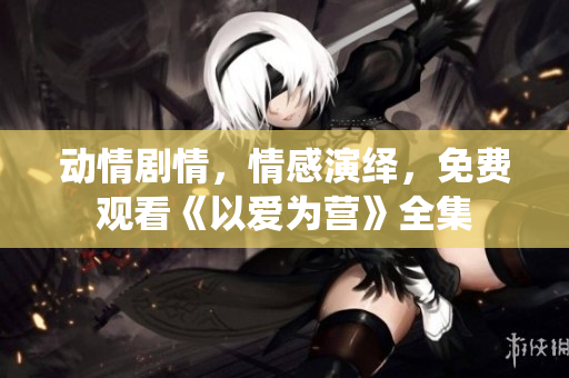 动情剧情，情感演绎，免费观看《以爱为营》全集