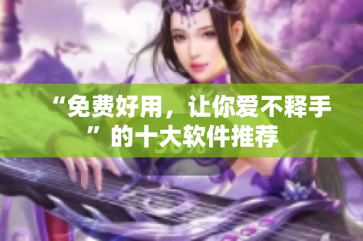 “免费好用，让你爱不释手”的十大软件推荐