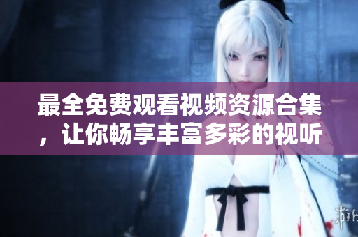 最全免费观看视频资源合集，让你畅享丰富多彩的视听盛宴！