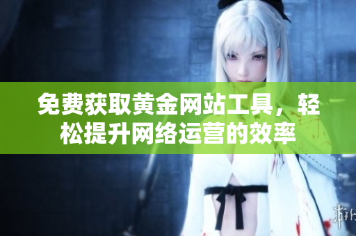免费获取黄金网站工具，轻松提升网络运营的效率