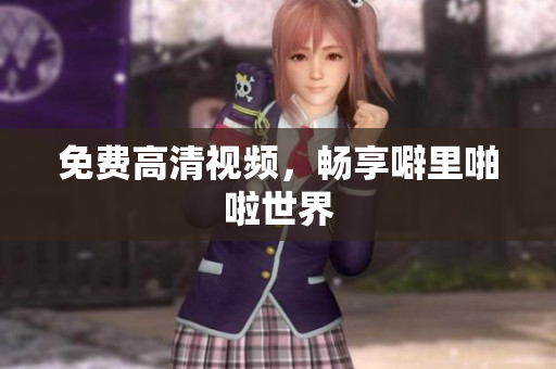 免费高清视频，畅享噼里啪啦世界