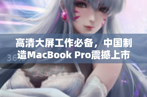 高清大屏工作必备，中国制造MacBook Pro震撼上市