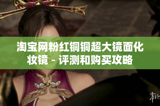 淘宝网粉红铜铜超大镜面化妆镜 - 评测和购买攻略