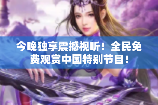 今晚独享震撼视听！全民免费观赏中国特别节目！