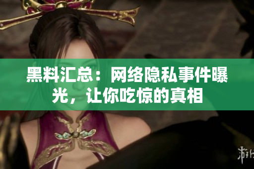 黑料汇总：网络隐私事件曝光，让你吃惊的真相