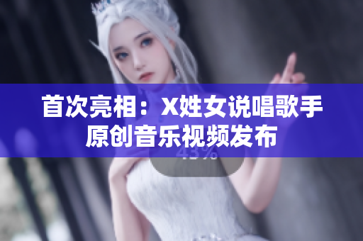 首次亮相：X姓女说唱歌手原创音乐视频发布