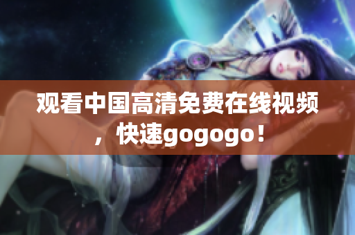观看中国高清免费在线视频，快速gogogo！