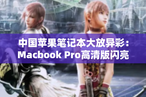 中国苹果笔记本大放异彩：Macbook Pro高清版闪亮登场