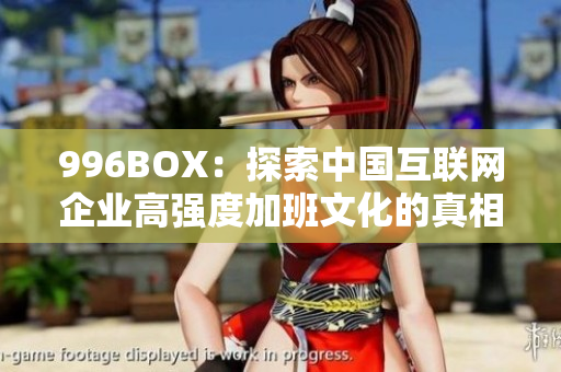 996BOX：探索中国互联网企业高强度加班文化的真相