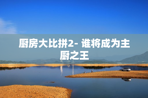 厨房大比拼2- 谁将成为主厨之王