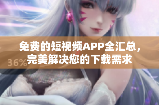 免费的短视频APP全汇总，完美解决您的下载需求