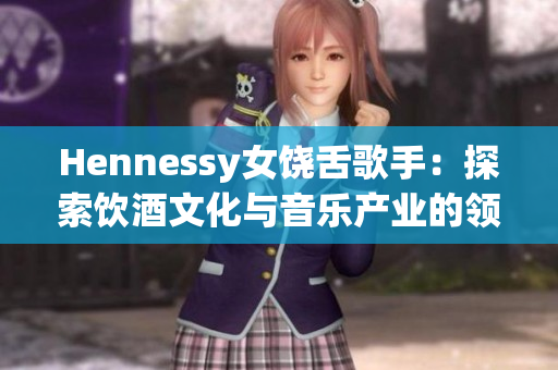 Hennessy女饶舌歌手：探索饮酒文化与音乐产业的领路人