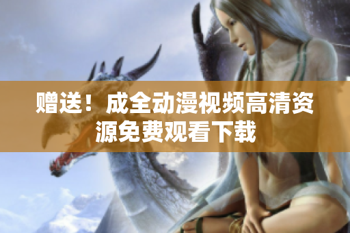 赠送！成全动漫视频高清资源免费观看下载