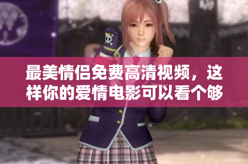 最美情侣免费高清视频，这样你的爱情电影可以看个够