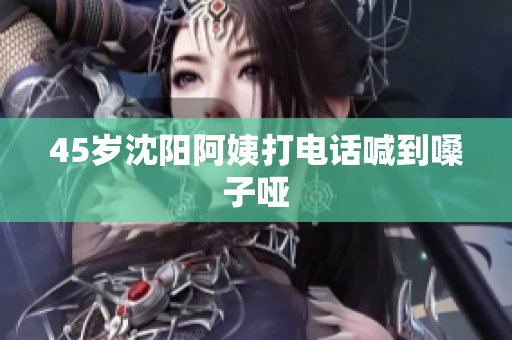 45岁沈阳阿姨打电话喊到嗓子哑