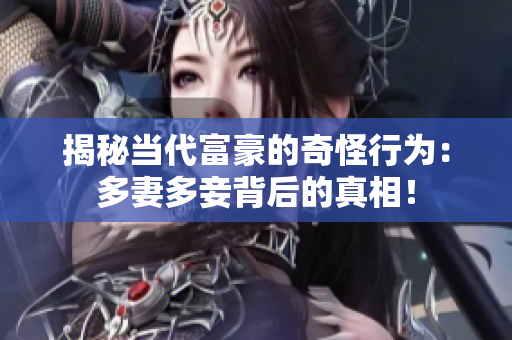 揭秘当代富豪的奇怪行为：多妻多妾背后的真相！
