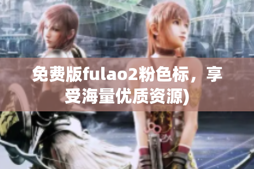 免费版fulao2粉色标，享受海量优质资源)