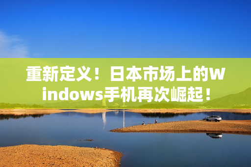 重新定义！日本市场上的Windows手机再次崛起！