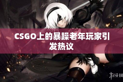 CSGO上的暴躁老年玩家引发热议