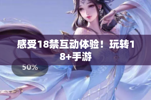 感受18禁互动体验！玩转18+手游