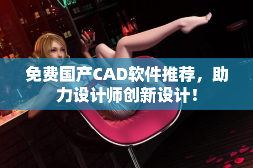免费国产CAD软件推荐，助力设计师创新设计！