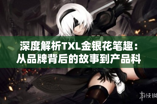 深度解析TXL金银花笔趣：从品牌背后的故事到产品科技创新