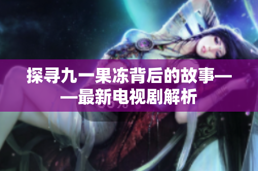 探寻九一果冻背后的故事——最新电视剧解析