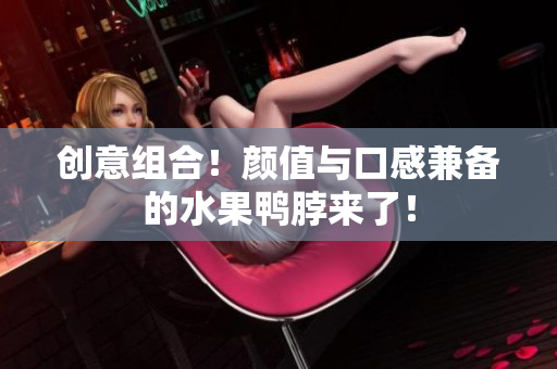 创意组合！颜值与口感兼备的水果鸭脖来了！