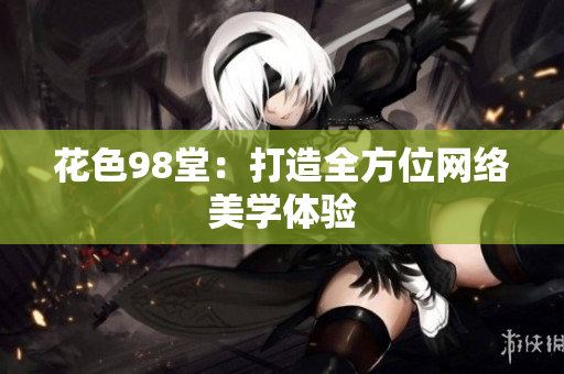 花色98堂：打造全方位网络美学体验