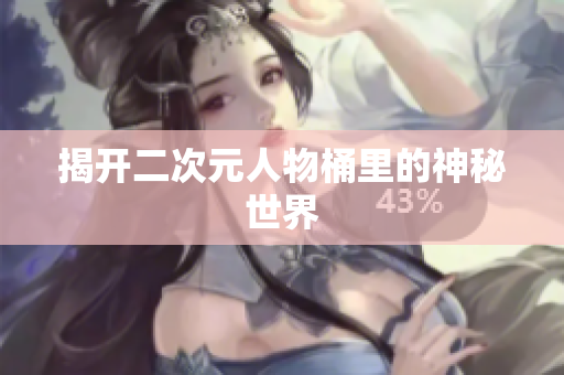揭开二次元人物桶里的神秘世界