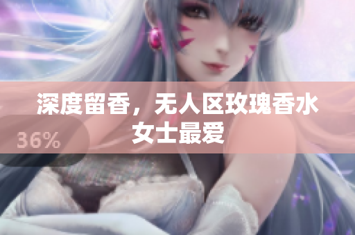 深度留香，无人区玫瑰香水女士最爱