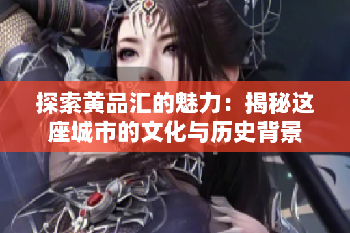 探索黄品汇的魅力：揭秘这座城市的文化与历史背景