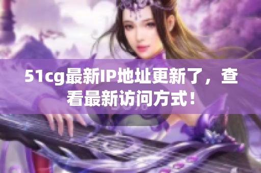 51cg最新IP地址更新了，查看最新访问方式！