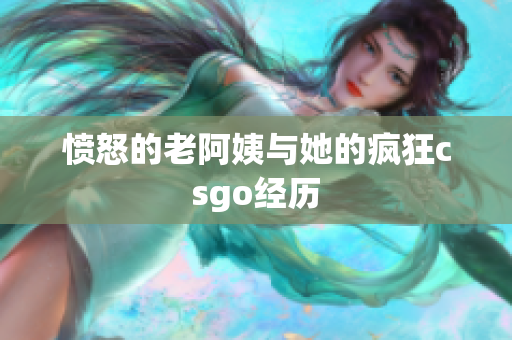愤怒的老阿姨与她的疯狂csgo经历