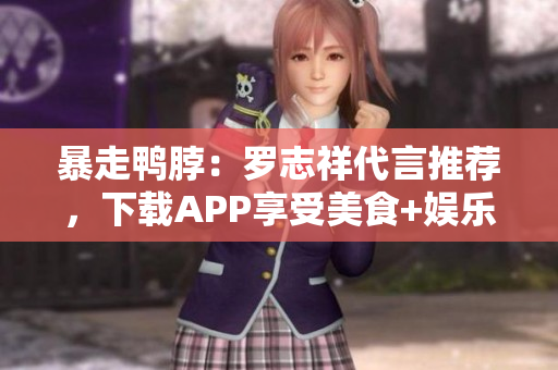暴走鸭脖：罗志祥代言推荐，下载APP享受美食+娱乐！