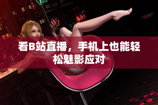 看B站直播，手机上也能轻松魅影应对
