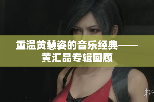 重温黄慧姿的音乐经典——黄汇品专辑回顾
