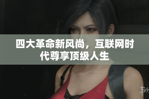 四大革命新风尚，互联网时代尊享顶级人生