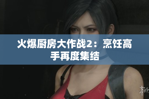 火爆厨房大作战2：烹饪高手再度集结