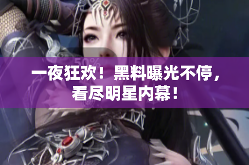 一夜狂欢！黑料曝光不停，看尽明星内幕！