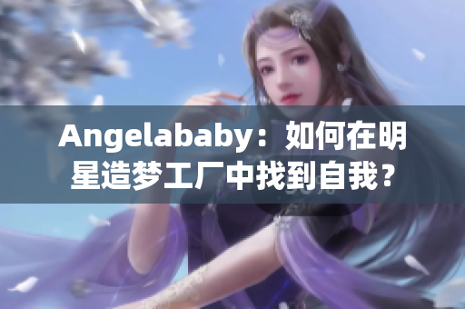 Angelababy：如何在明星造梦工厂中找到自我？