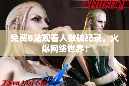 免费B站观看人数破纪录，火爆网络世界！